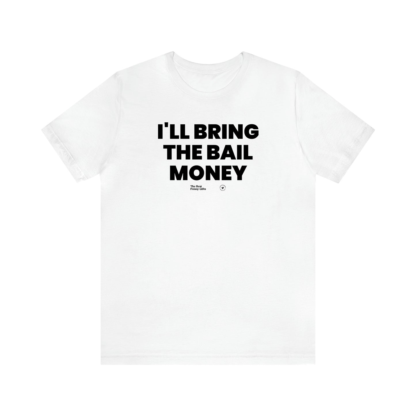 Men's T Shirts I'll Bring the Bail Money - The Best Funny Gifts