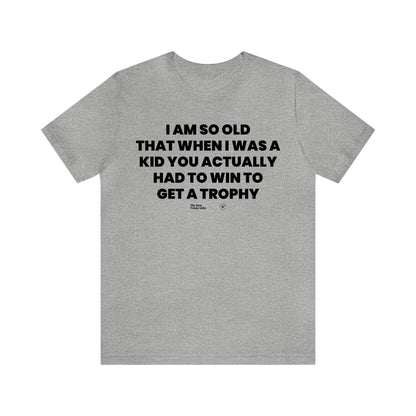 Mens T Shirts - I Am So Old That When I Was a Kid You Actually Had to Win to Get a Trophy - Funny Men T Shirts