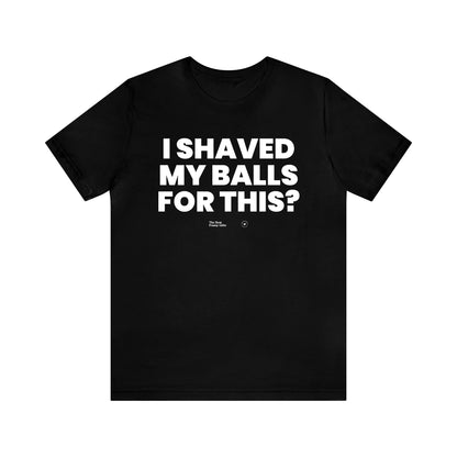 Mens T Shirts - I Shaved My Balls for This? - Funny Men T Shirts