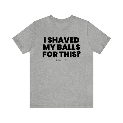 Mens T Shirts - I Shaved My Balls for This? - Funny Men T Shirts