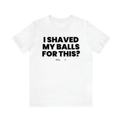 Men's T Shirts I Shaved My Balls for This? - The Best Funny Gifts