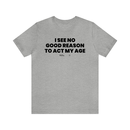 Mens T Shirts - I See No Good Reason to Act My Age - Funny Men T Shirts