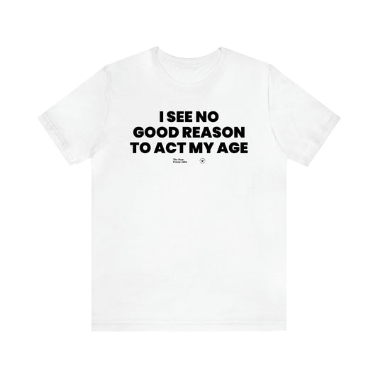 Men's T Shirts I See No Good Reason to Act My Age - The Best Funny Gifts