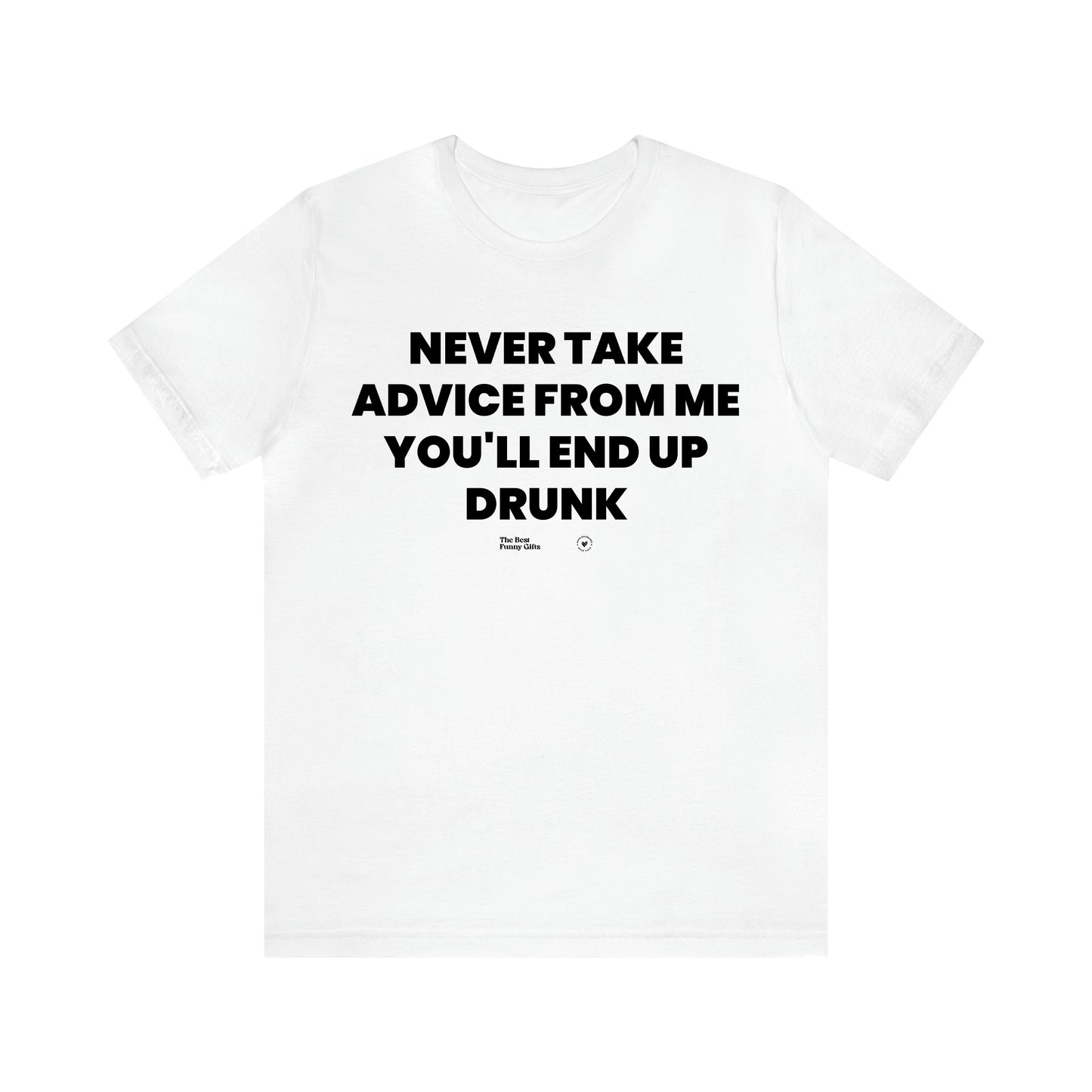 Men's T Shirts Never Take Advice From Me You'll End Up Drunk - The Best Funny Gifts