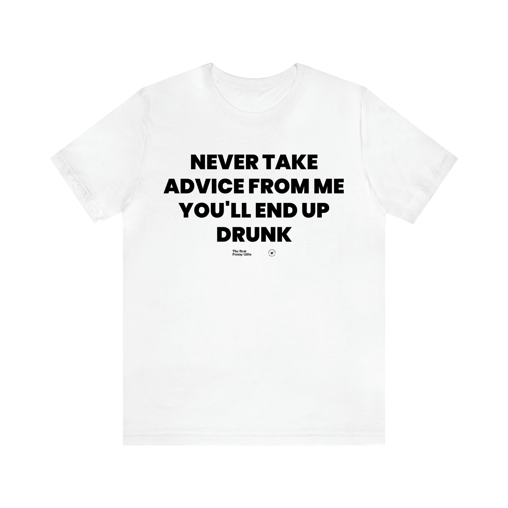 Men's T Shirts Never Take Advice From Me You'll End Up Drunk - The Best Funny Gifts