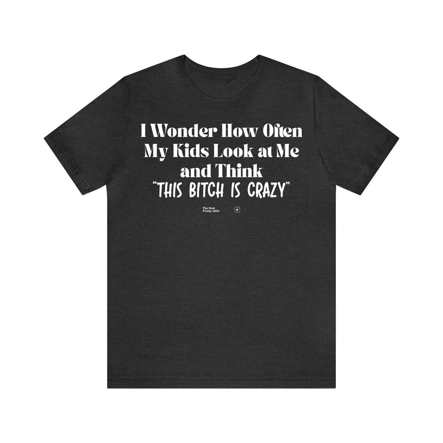 Funny Shirts for Women - I Wonder How Often My Kids Look at Me and Think "This Bitch is Crazy" - Women’s T Shirts