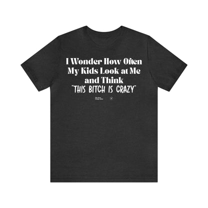 Funny Shirts for Women - I Wonder How Often My Kids Look at Me and Think "This Bitch is Crazy" - Women’s T Shirts