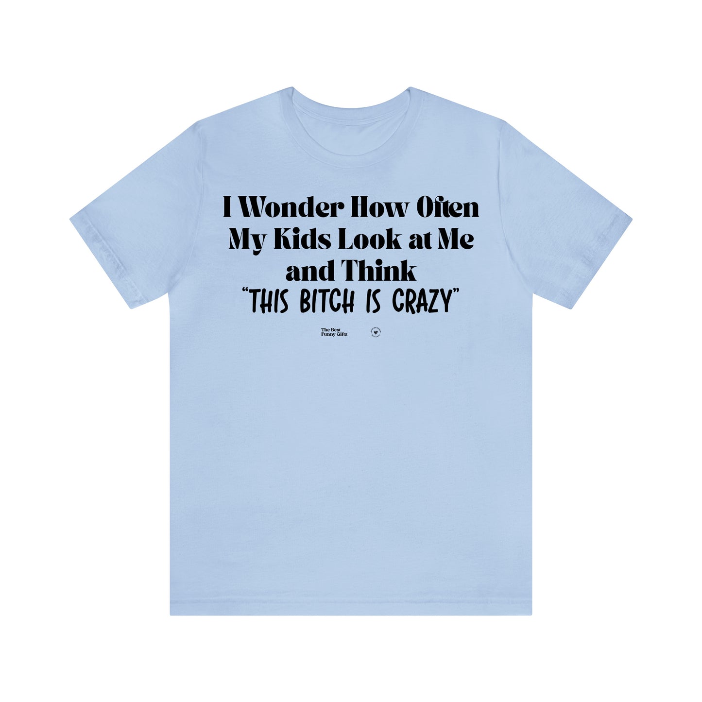 Funny Shirts for Women - I Wonder How Often My Kids Look at Me and Think "This Bitch is Crazy" - Women’s T Shirts