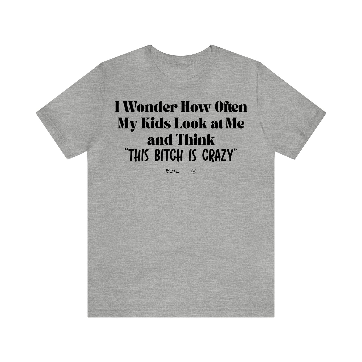 Funny Shirts for Women - I Wonder How Often My Kids Look at Me and Think "This Bitch is Crazy" - Women’s T Shirts