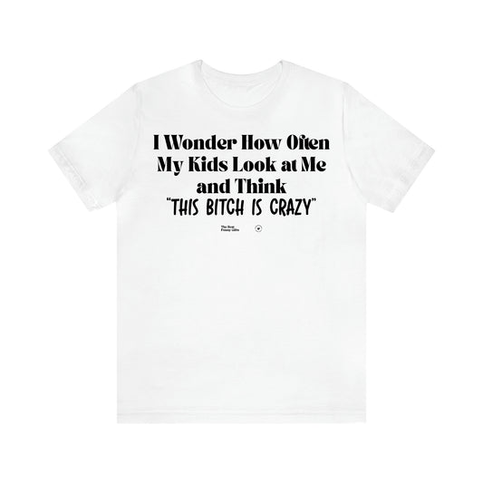 Women's T Shirts I Wonder How Often My Kids Look at Me and Think "This Bitch is Crazy"  - The Best Funny Gifts